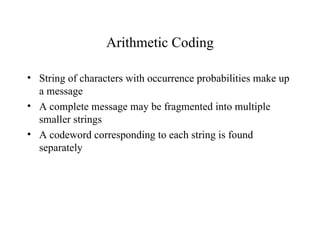 Arithmetic Coding String of characters with occurrence probabilities make up a message A complete message may be fragmented into multiple smaller strings A codeword corresponding to each string is found separately 