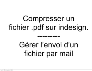 Compresser un
              fichier .pdf sur indesign.
                        ---------
                  Gérer l’envoi d’un
                   fichier par mail
mardi 15 novembre 2011
 