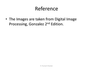 Reference
• The Images are taken from Digital Image
Processing, Gonzalez 2nd Edition.
K. Punnam Chandar
 