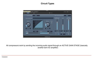 Compression
All compressors work by sending the incoming audio signal through an ACTIVE GAIN STAGE (basically
another term for amplifier)
Circuit Types
 