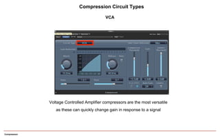 Compression
Compression Circuit Types
Voltage Controlled Amplifier compressors are the most versatile
as these can quickly change gain in response to a signal
VCA
 