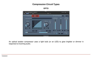 Compression
An optical isolator compressor uses a light bulb (or an LED) to glow brighter or dimmer in
response to incoming audio.
OPTO
Compression Circuit Types
 