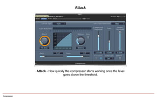 Compression
Attack - How quickly the compressor starts working once the level
goes above the threshold.
Attack
 