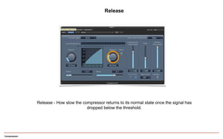 Compression
Release - How slow the compressor returns to its normal state once the signal has
dropped below the threshold.
Release
 