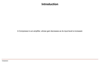 Compression
A Compressor is an amplifier, whose gain decreases as its input level is increased.
Introduction
 