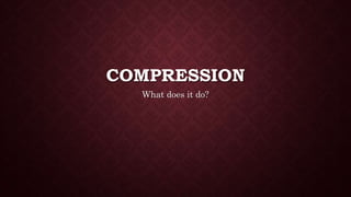 COMPRESSION
What does it do?
 