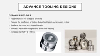 ADVANCE TOOLING DESIGNS
CERAMIC LINED DIES
 Recommended for corrosive products
 Reduce the coefficient of friction throughout tablet compression cycles
 Available for round and shaped tablets
 Include a wear liner that prevents them from wearing
 Increase die life by 5-10 time
 