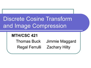 Discrete Cosine Transform
and Image Compression
MTH/CSC 421
Thomas Buck Jimmie Maggard
Regal Ferrulli Zachary Hilty
 