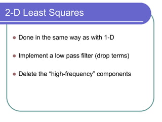 2-D Least Squares
 Done in the same way as with 1-D
 Implement a low pass filter (drop terms)
 Delete the “high-frequency” components
 