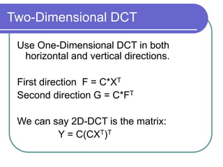 Two-Dimensional DCT
Use One-Dimensional DCT in both
horizontal and vertical directions.
First direction F = C*XT
Second direction G = C*FT
We can say 2D-DCT is the matrix:
Y = C(CXT)T
 