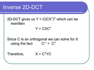 Inverse 2D-DCT
2D-DCT gives us Y = C(CXT)T which can be
rewritten
Y = CXCT
Since C is an orthogonal we can solve for X
using the fact C-1 = CT
Therefore, X = CTYC
 