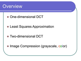 Overview
 One-dimensional DCT
 Least Squares Approximation
 Two-dimensional DCT
 Image Compression (grayscale, color)
 