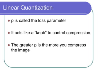 Linear Quantization
 p is called the loss parameter
 It acts like a “knob” to control compression
 The greater p is the more you compress
the image
 