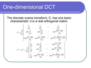One-dimensional DCT
The discrete cosine transform, C, has one basic
characteristic: it is a real orthogonal matrix.
























n
n
n
n
n
n
n
n
n
n
n
n
C
2
)
1
2
)(
1
(
cos
2
3
)
1
(
cos
2
)
1
(
cos
2
)
1
2
(
cos
2
3
cos
2
cos
2
1
2
1
2
1
2







































n
n
n
n
n
n
n
n
n
n
n
n
C
C T
2
)
1
2
)(
1
(
cos
2
)
1
2
(
cos
2
1
2
3
)
1
(
cos
2
3
cos
2
1
2
)
1
(
cos
2
cos
2
1
2
1













 