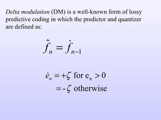 Delta modulation  (DM) is a well-known form of lossy predictive coding in which the predictor and quantizer are defined as: 