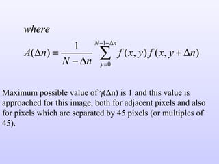 Maximum possible value of   n) is 1 and this value is approached for this image, both for adjacent pixels and also for pixels which are separated by 45 pixels (or multiples of 45).  