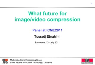 What future for image/video compression Panel at ICME2011 Touradj Ebrahimi Barcelona, 12 th  July 2011 