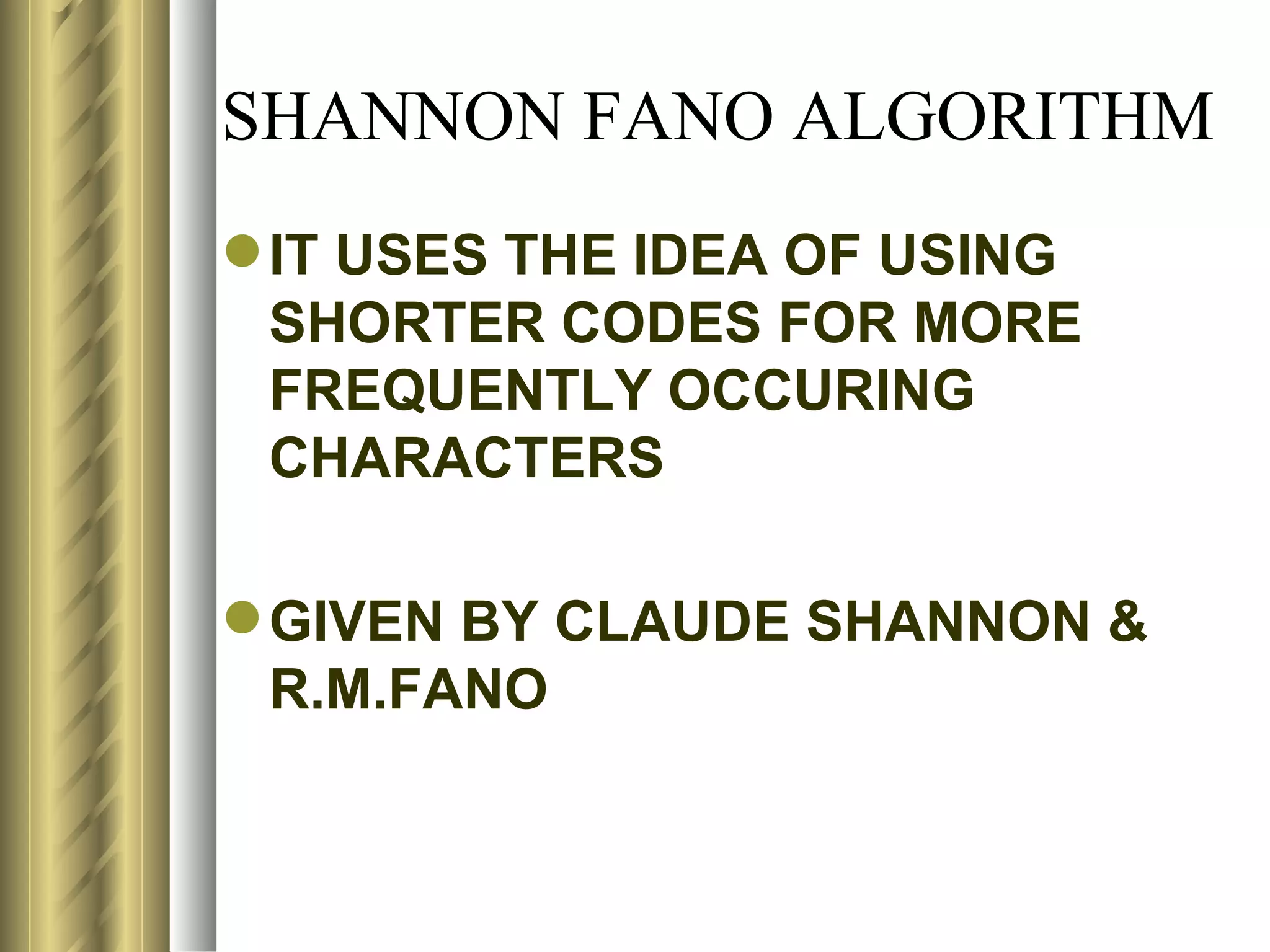 SHANNON FANO ALGORITHM
 IT USES THE IDEA OF USING
  SHORTER CODES FOR MORE
  FREQUENTLY OCCURING
  CHARACTERS

 GIVEN BY CLAUDE SHANNON &
  R.M.FANO
 