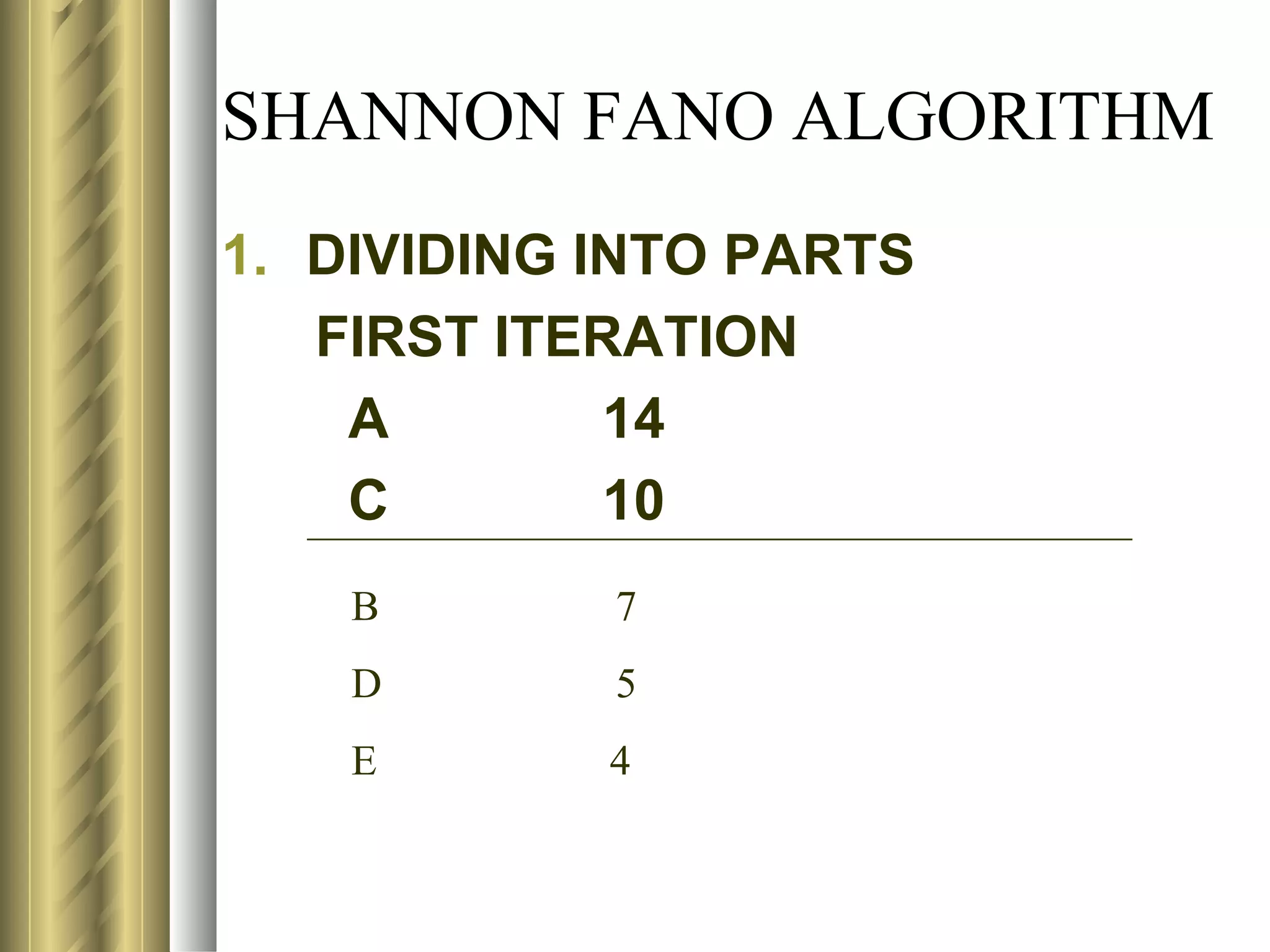 SHANNON FANO ALGORITHM
1. DIVIDING INTO PARTS
   FIRST ITERATION
    A        14
    C        10
    B       7
    D       5
    E       4
 