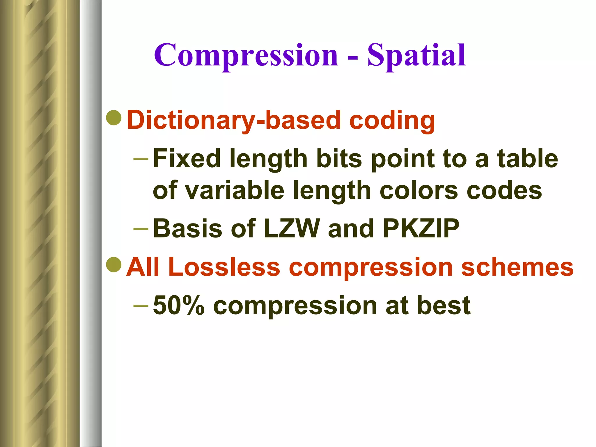 Compression - Spatial
 Dictionary-based coding
  – Fixed length bits point to a table
    of variable length colors codes
  – Basis of LZW and PKZIP
 All Lossless compression schemes
  – 50% compression at best
 