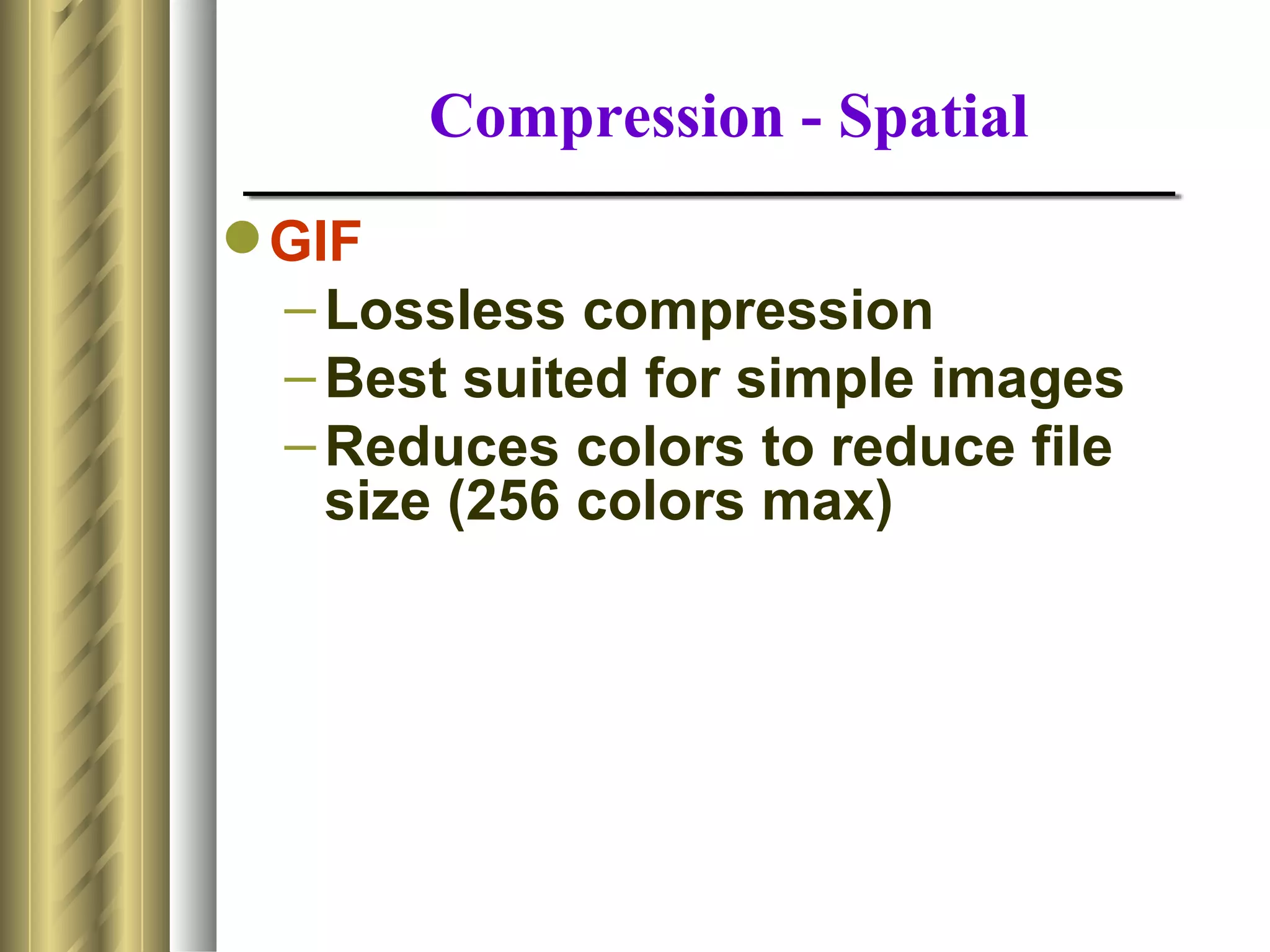 Compression - Spatial
 GIF
  – Lossless compression
  – Best suited for simple images
  – Reduces colors to reduce file
    size (256 colors max)
 