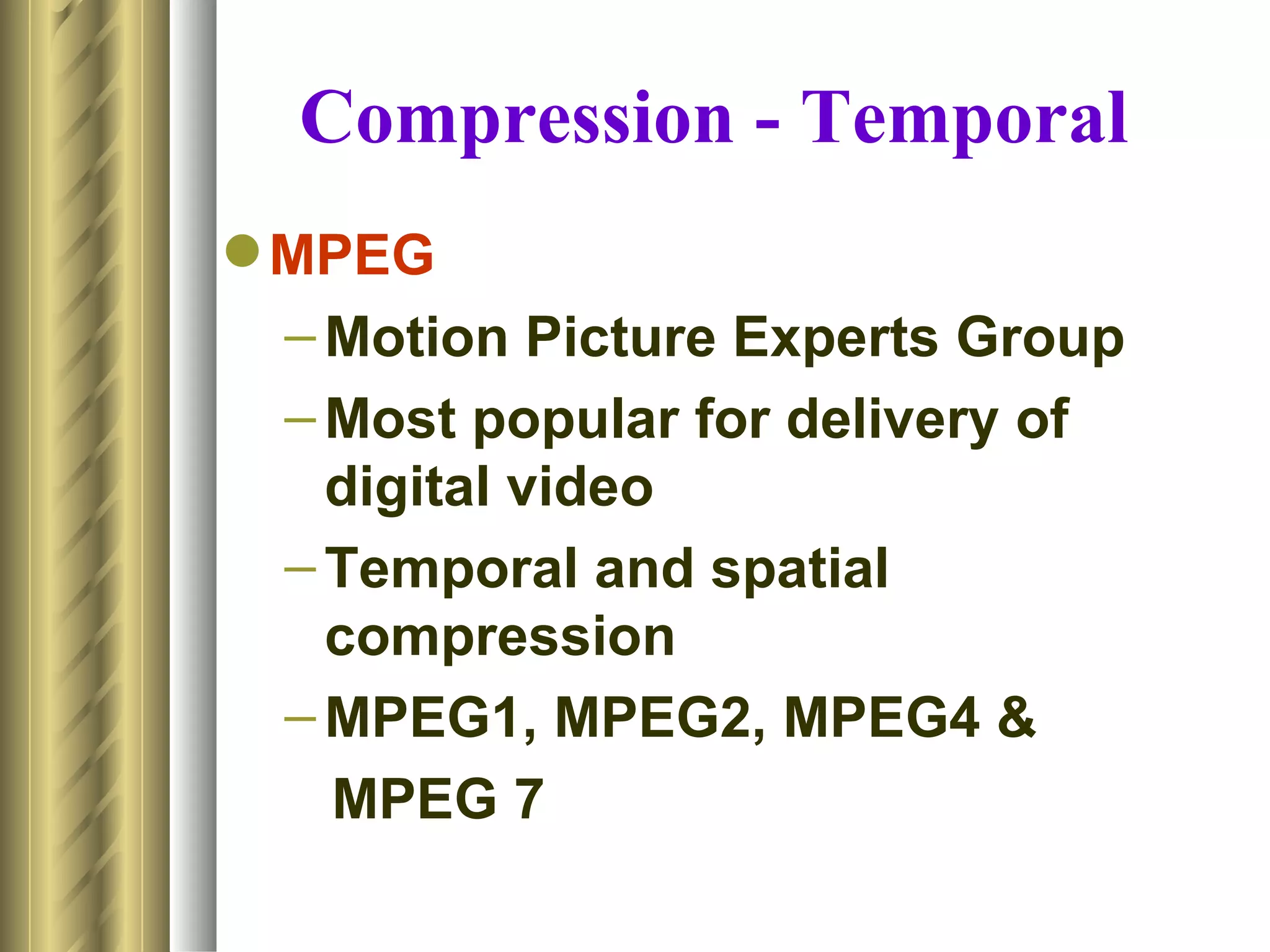 Compression - Temporal
 MPEG
  – Motion Picture Experts Group
  – Most popular for delivery of
    digital video
  – Temporal and spatial
    compression
  – MPEG1, MPEG2, MPEG4 &
    MPEG 7
 