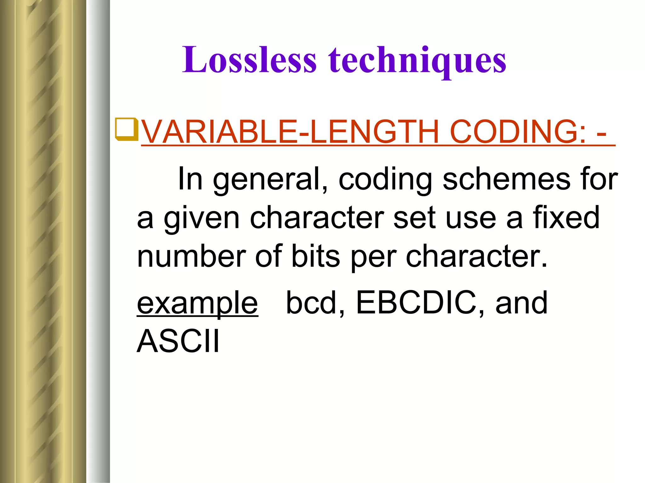 Lossless techniques
VARIABLE-LENGTH CODING: -
    In general, coding schemes for
 a given character set use a fixed
 number of bits per character.
 example bcd, EBCDIC, and
 ASCII
 