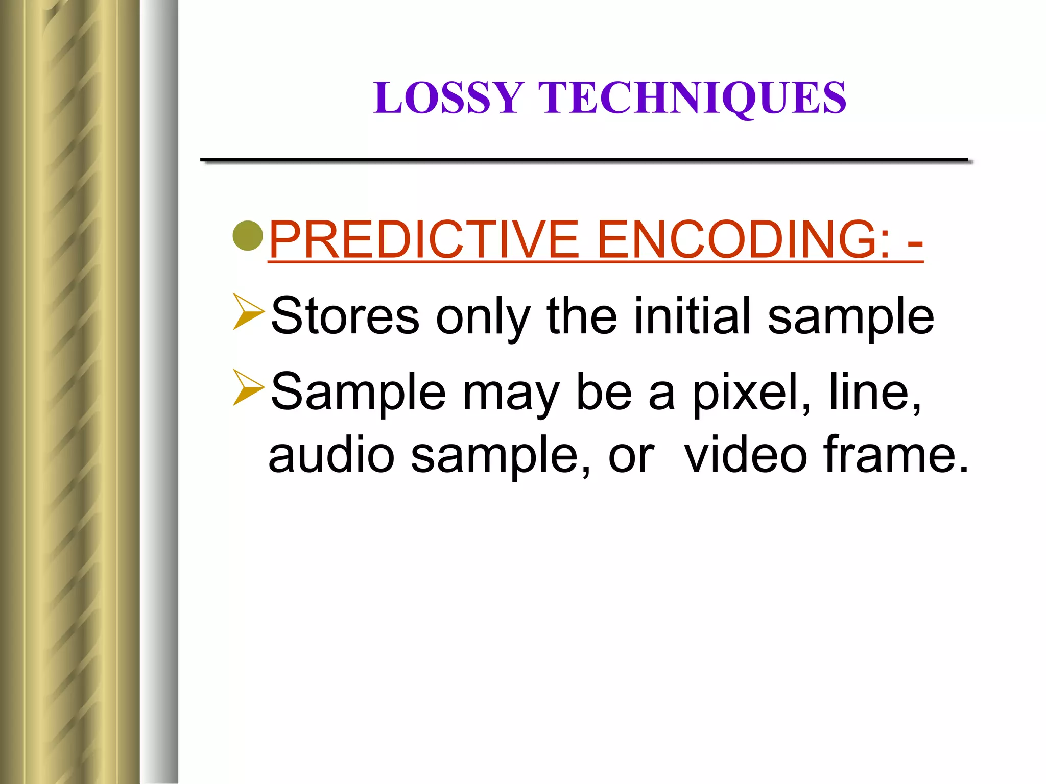 LOSSY TECHNIQUES


PREDICTIVE ENCODING: -
Stores only the initial sample
Sample may be a pixel, line,
 audio sample, or video frame.
 