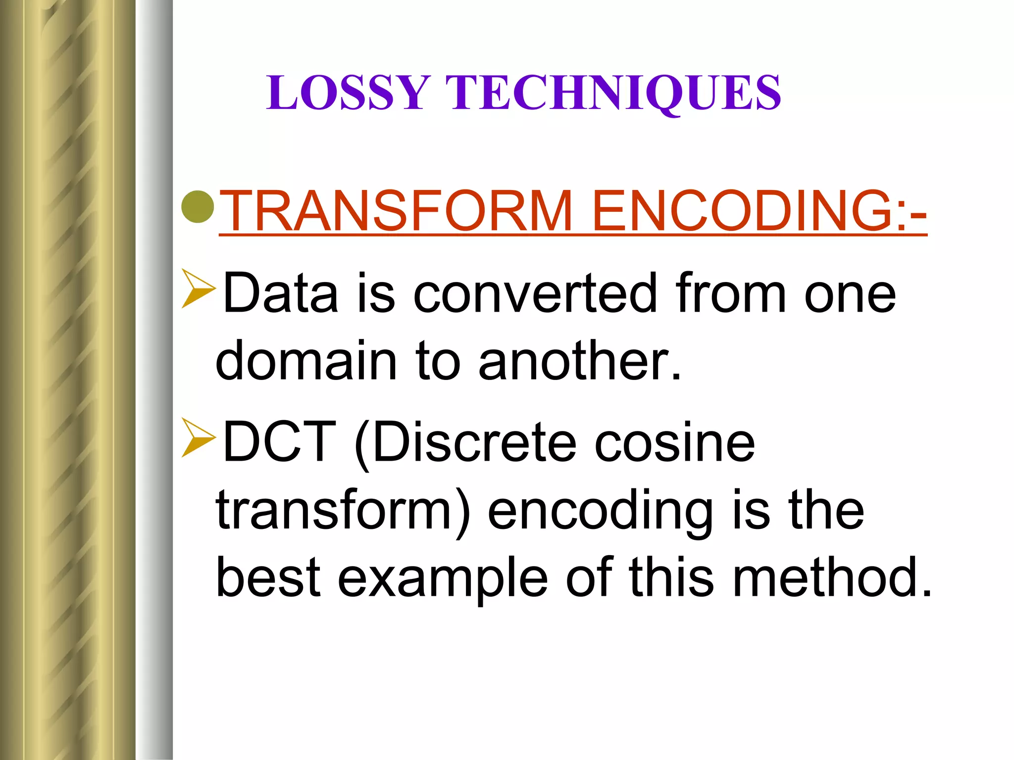 LOSSY TECHNIQUES

TRANSFORM ENCODING:-
Data is converted from one
 domain to another.
DCT (Discrete cosine
 transform) encoding is the
 best example of this method.
 