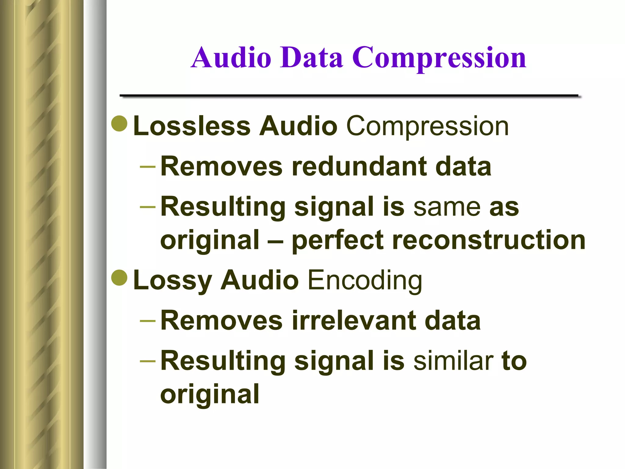 Audio Data Compression

 Lossless Audio Compression
  – Removes redundant data
  – Resulting signal is same as
    original – perfect reconstruction
 Lossy Audio Encoding
  – Removes irrelevant data
  – Resulting signal is similar to
    original
 