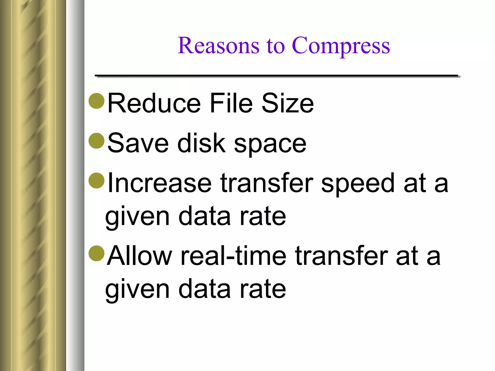 Reasons to Compress

Reduce File Size
Save disk space
Increase transfer speed at a
 given data rate
Allow real-time transfer at a
 given data rate
 