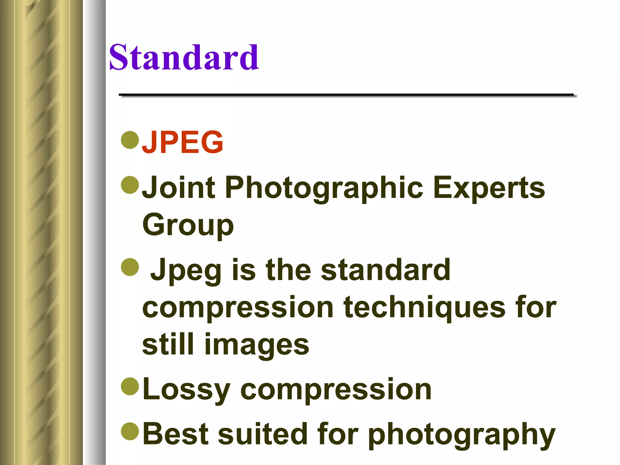 Standard

JPEG
Joint Photographic Experts
 Group
 Jpeg is the standard
 compression techniques for
 still images
Lossy compression
Best suited for photography
 