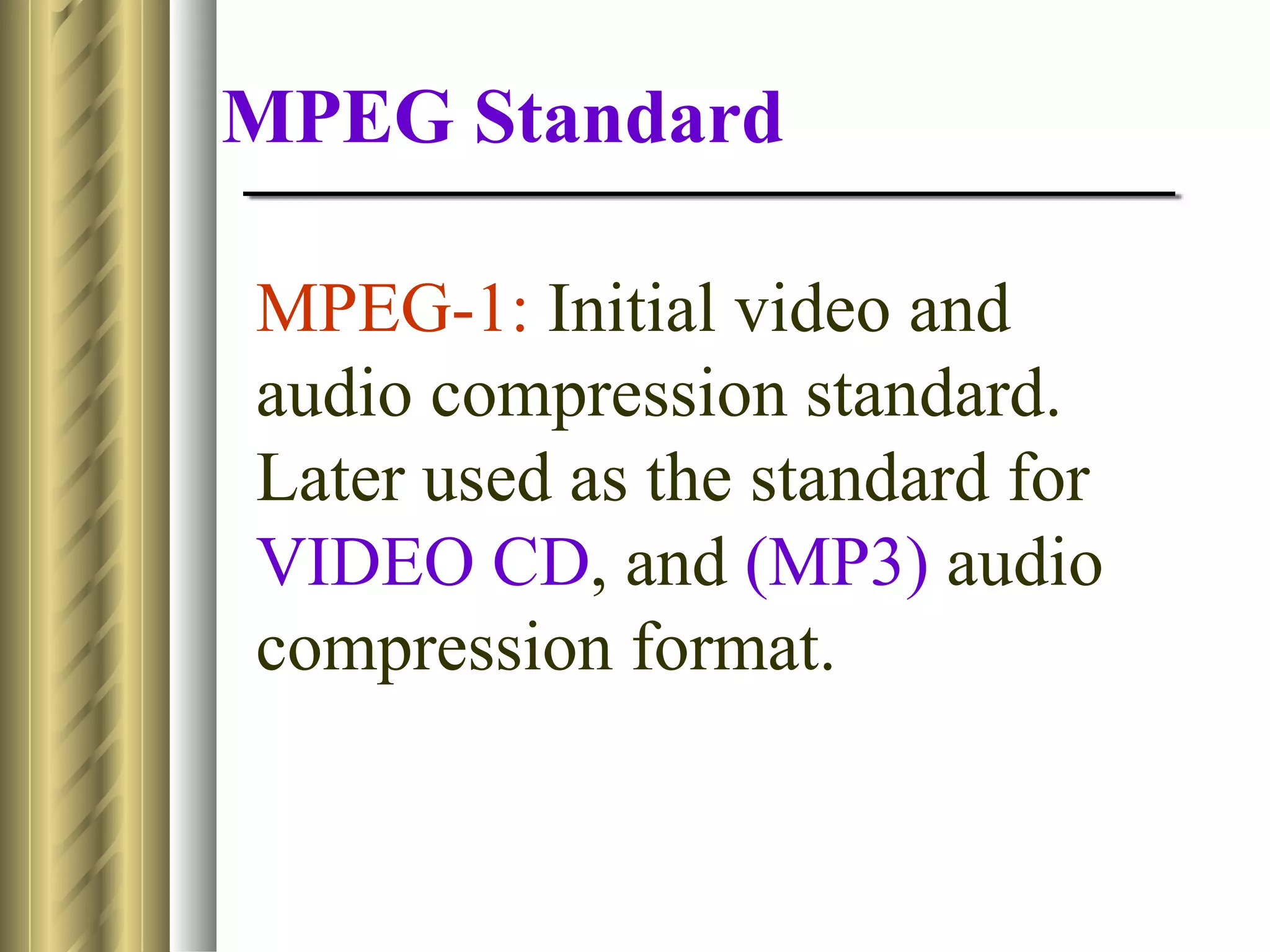 MPEG Standard

MPEG-1: Initial video and
audio compression standard.
Later used as the standard for
VIDEO CD, and (MP3) audio
compression format.
 