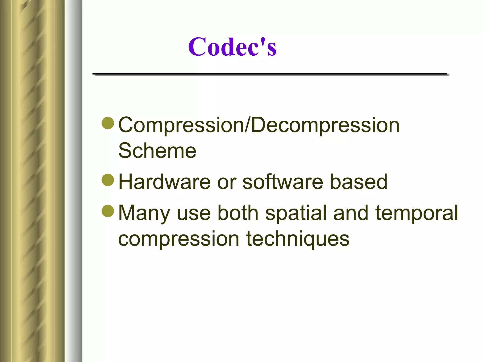 Codec's

 Compression/Decompression
  Scheme
 Hardware or software based
 Many use both spatial and temporal
  compression techniques
 