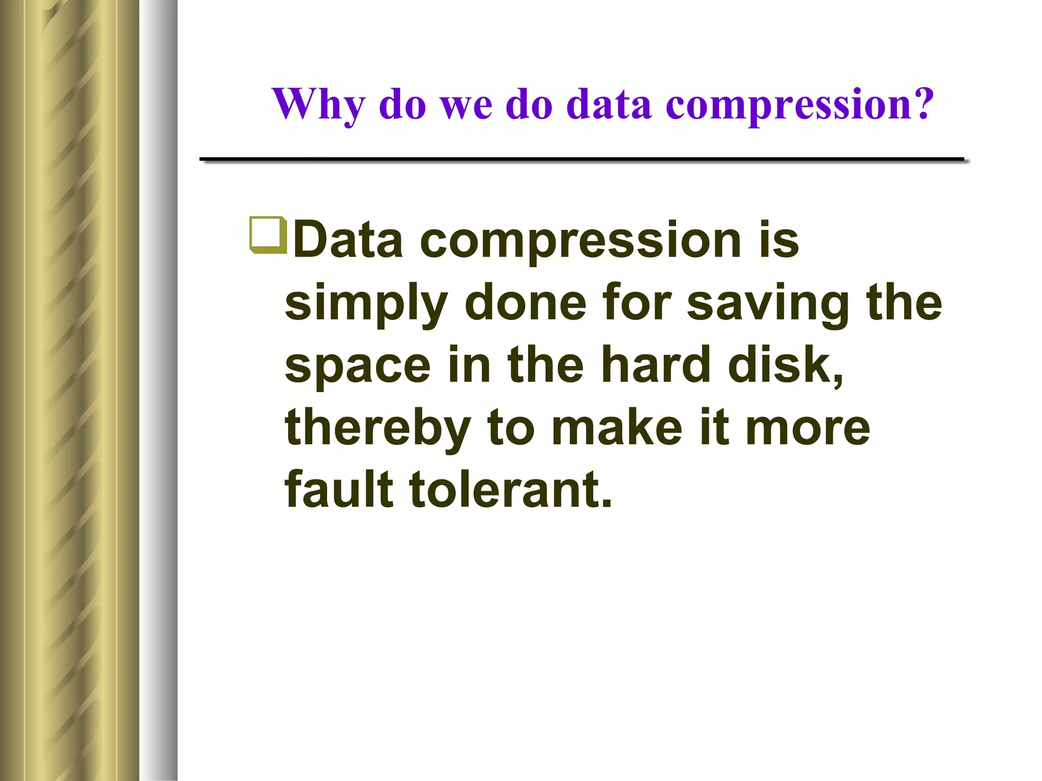 Why do we do data compression?

Data compression is
 simply done for saving the
 space in the hard disk,
 thereby to make it more
 fault tolerant.
 