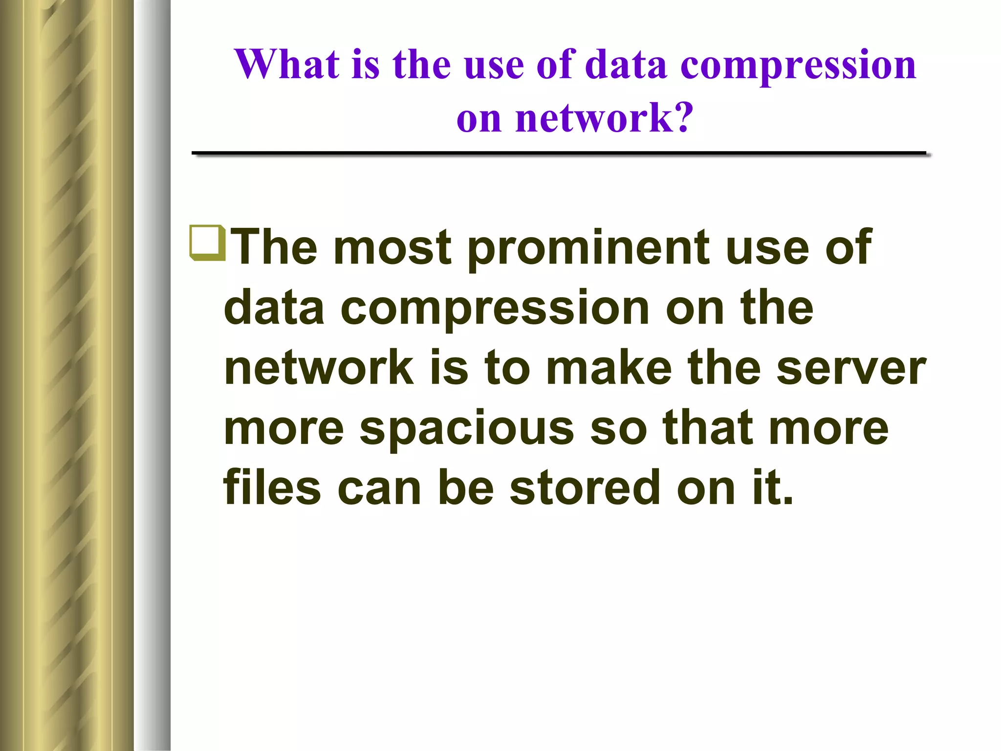 What is the use of data compression
            on network?

The most prominent use of
 data compression on the
 network is to make the server
 more spacious so that more
 files can be stored on it.
 