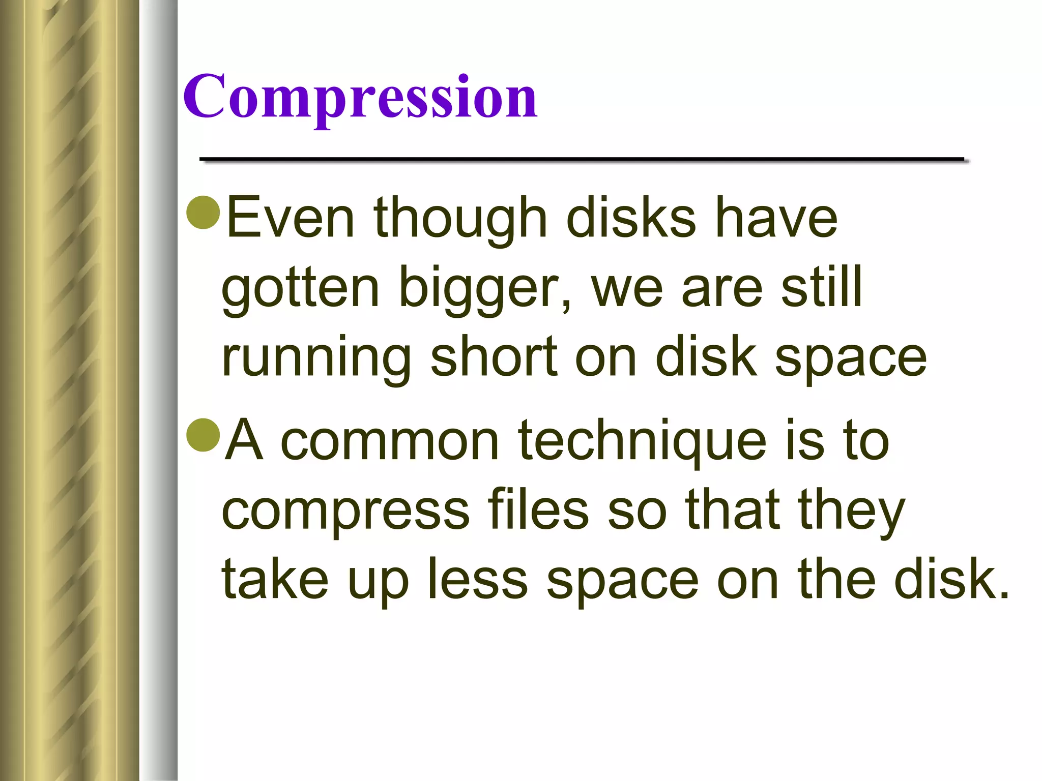 Compression
Even though disks have
 gotten bigger, we are still
 running short on disk space
A common technique is to
 compress files so that they
 take up less space on the disk.
 