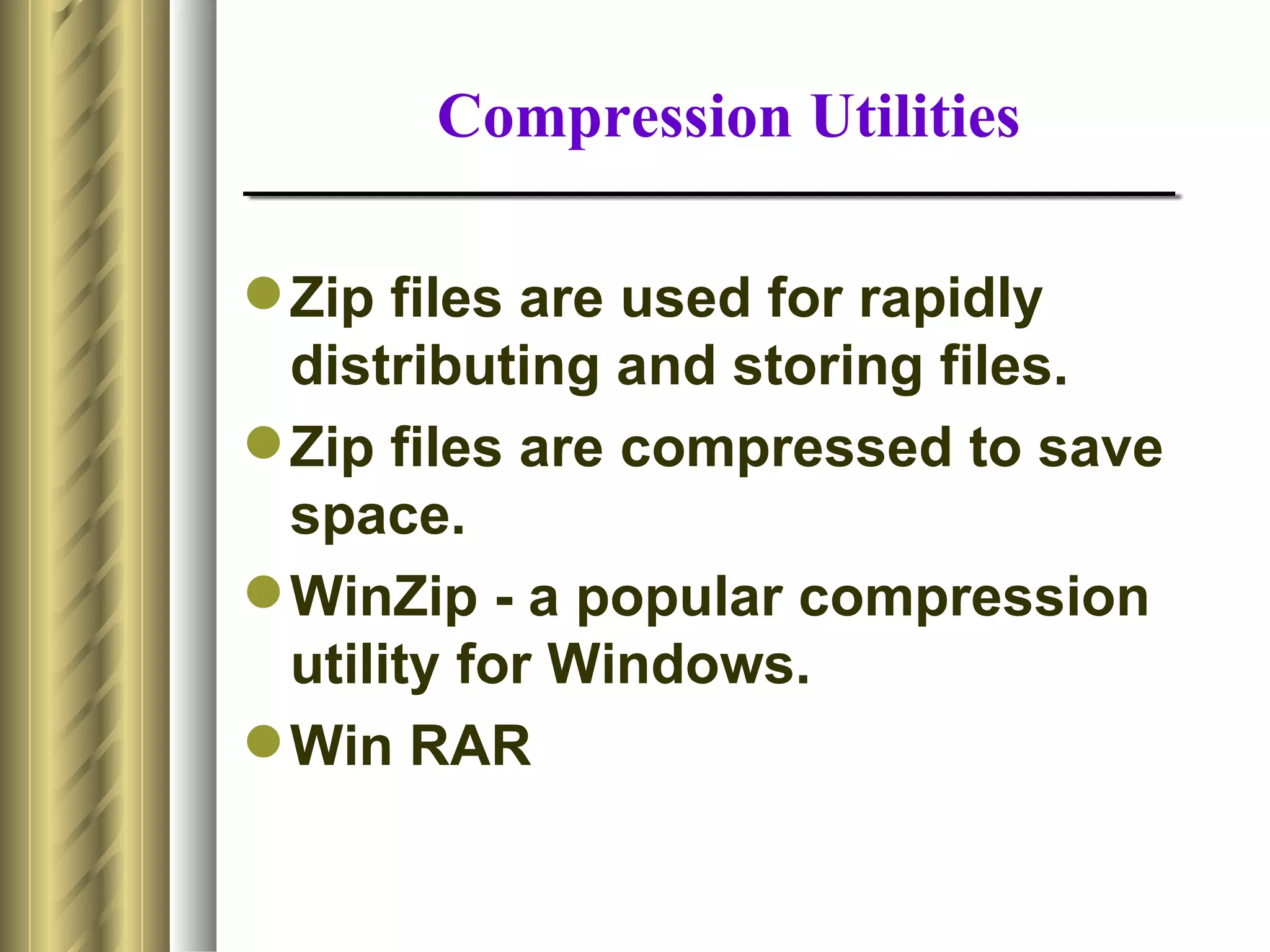 Compression Utilities

 Zip files are used for rapidly
  distributing and storing files.
 Zip files are compressed to save
  space.
 WinZip - a popular compression
  utility for Windows.
 Win RAR
 