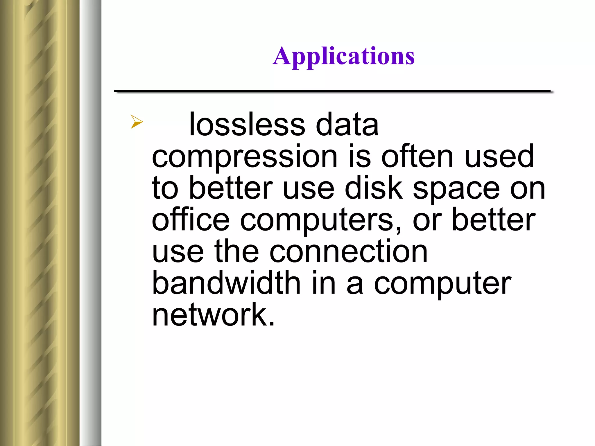 Applications

      lossless data
    compression is often used
    to better use disk space on
    office computers, or better
    use the connection
    bandwidth in a computer
    network.
 