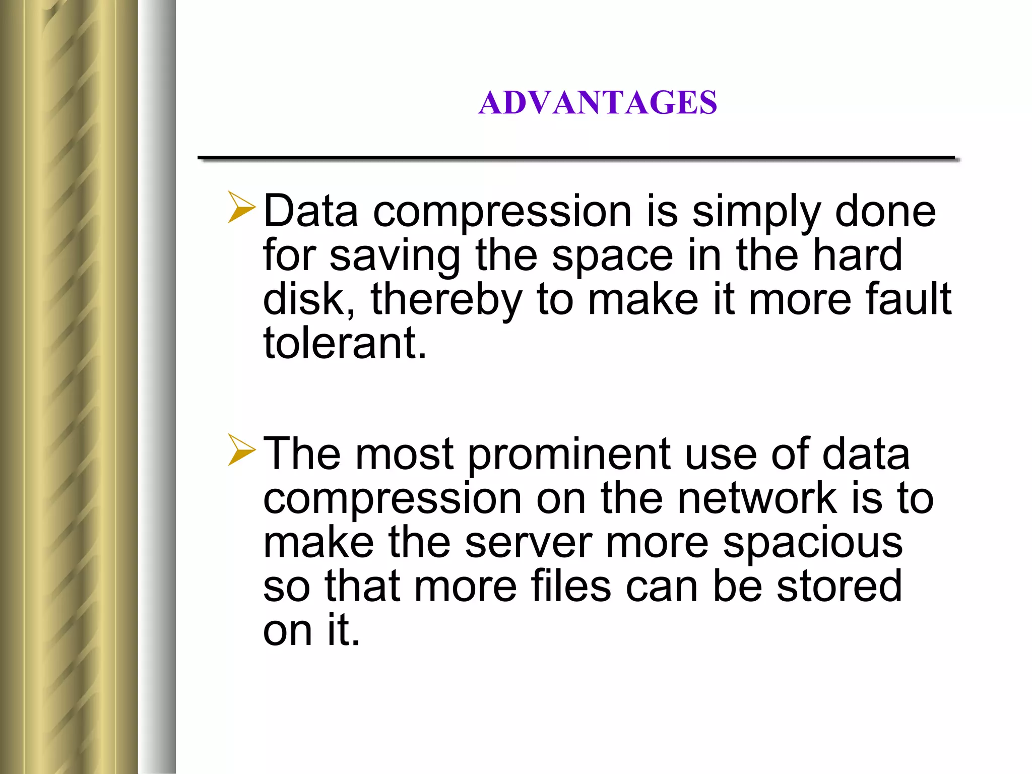 ADVANTAGES


 Data compression is simply done
  for saving the space in the hard
  disk, thereby to make it more fault
  tolerant.

 The most prominent use of data
  compression on the network is to
  make the server more spacious
  so that more files can be stored
  on it.
 