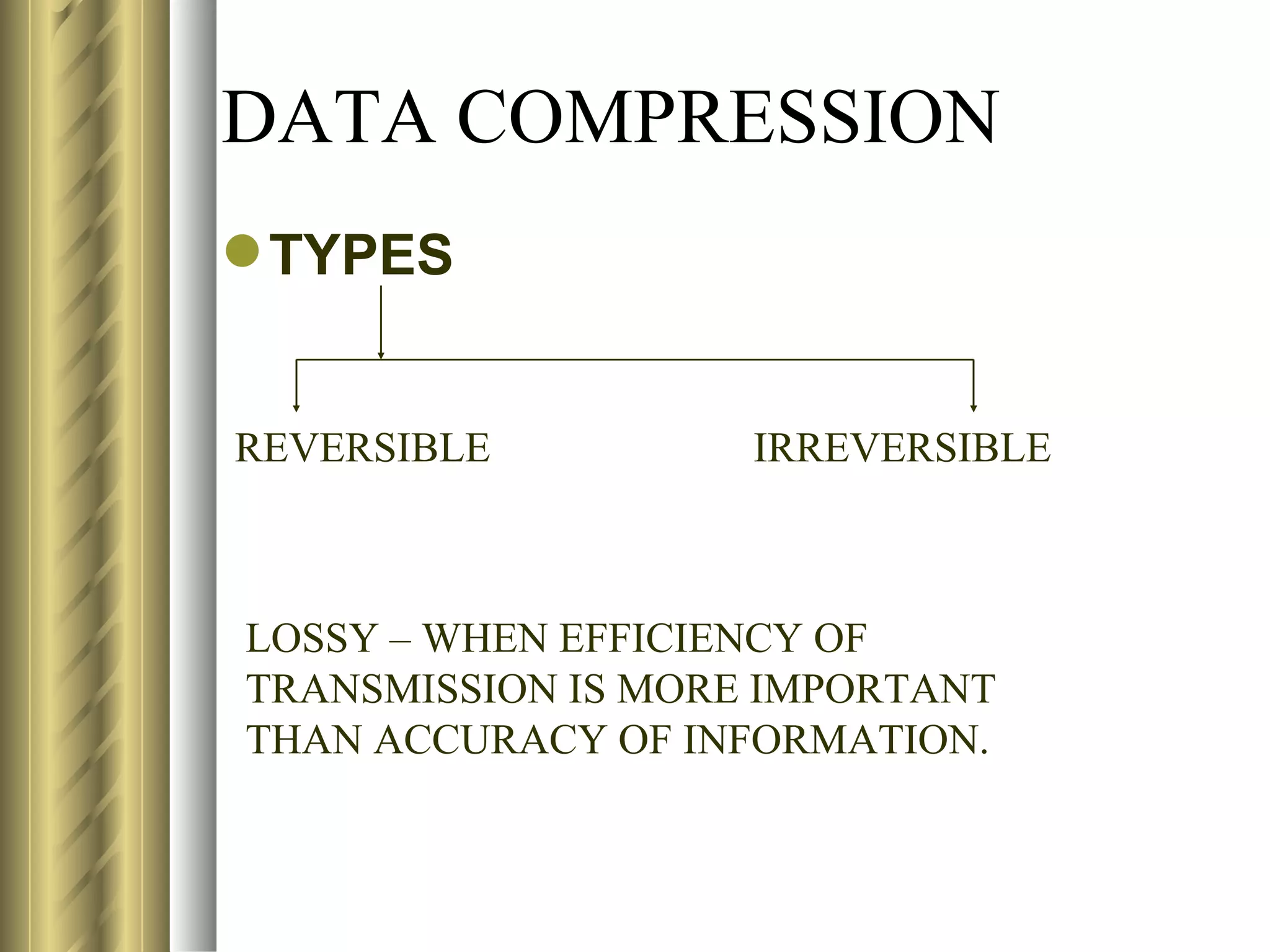 DATA COMPRESSION
 TYPES


REVERSIBLE          IRREVERSIBLE



LOSSY – WHEN EFFICIENCY OF
TRANSMISSION IS MORE IMPORTANT
THAN ACCURACY OF INFORMATION.
 
