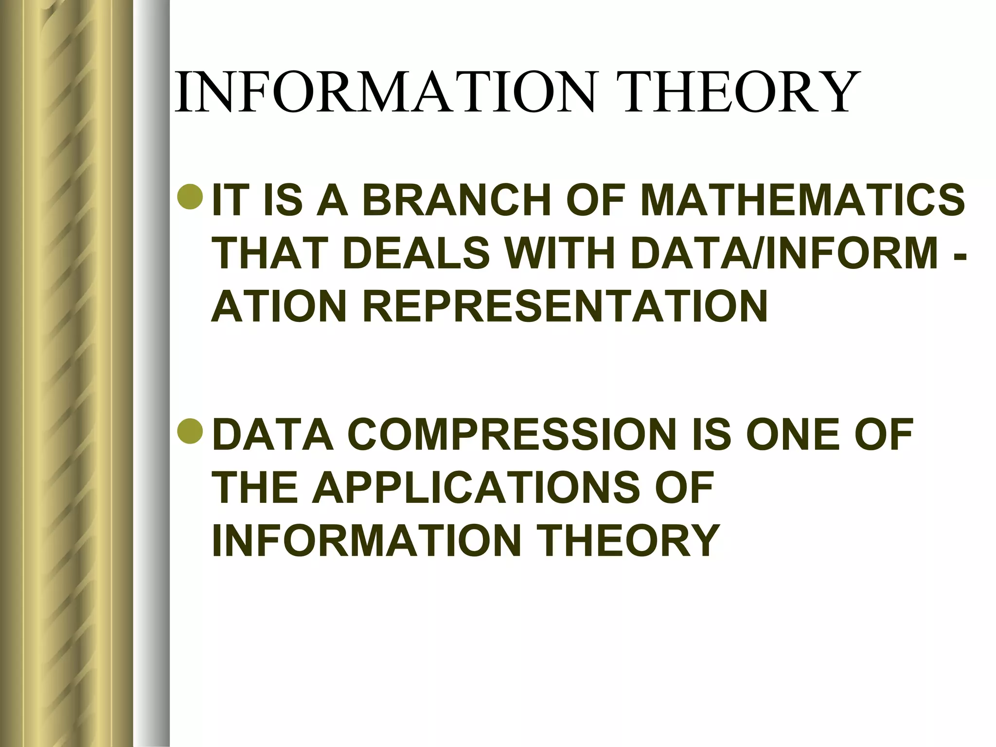 INFORMATION THEORY
 IT IS A BRANCH OF MATHEMATICS
  THAT DEALS WITH DATA/INFORM -
  ATION REPRESENTATION

 DATA COMPRESSION IS ONE OF
  THE APPLICATIONS OF
  INFORMATION THEORY
 