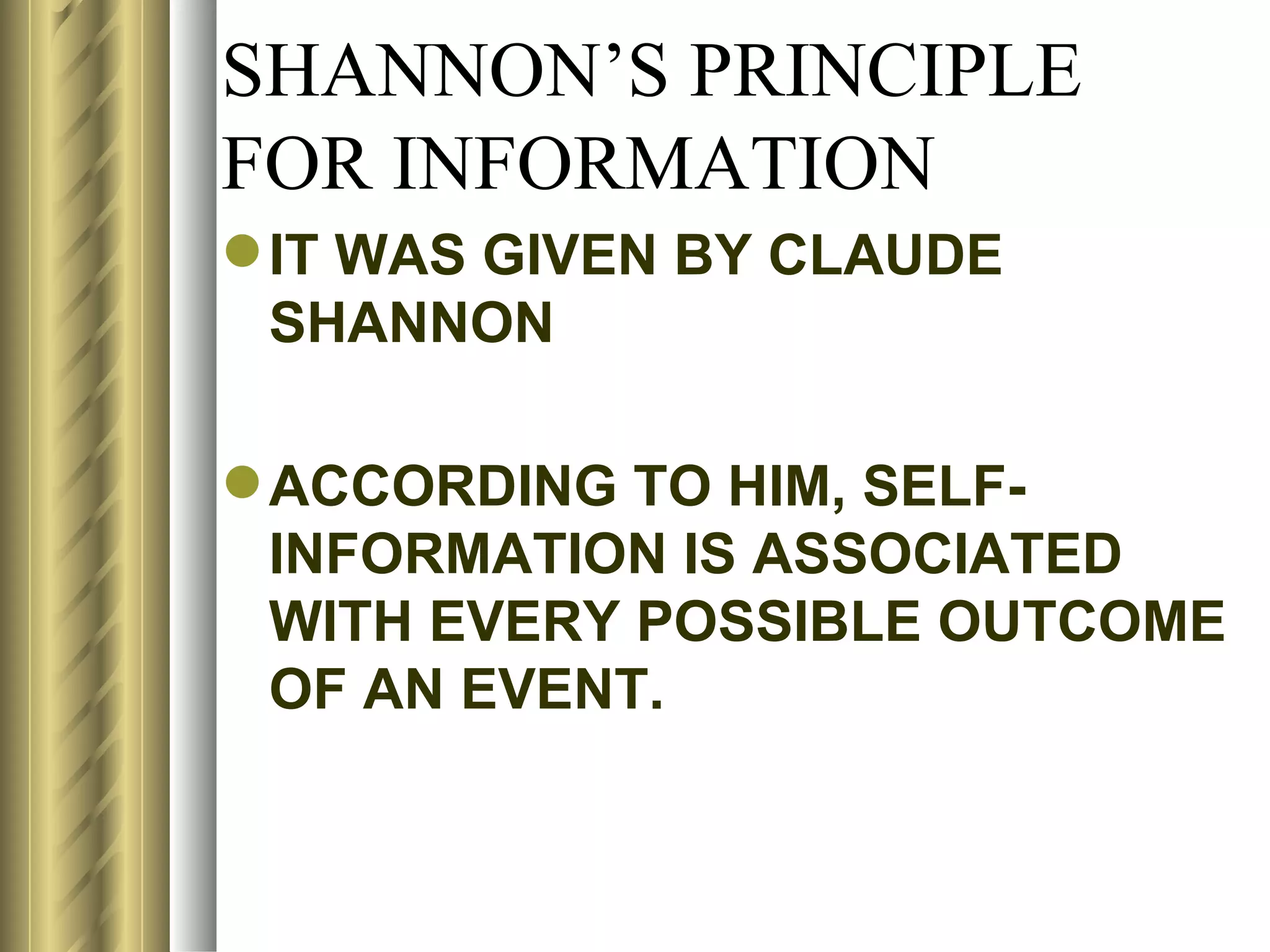 SHANNON’S PRINCIPLE
FOR INFORMATION
 IT WAS GIVEN BY CLAUDE
  SHANNON

 ACCORDING TO HIM, SELF-
  INFORMATION IS ASSOCIATED
  WITH EVERY POSSIBLE OUTCOME
  OF AN EVENT.
 