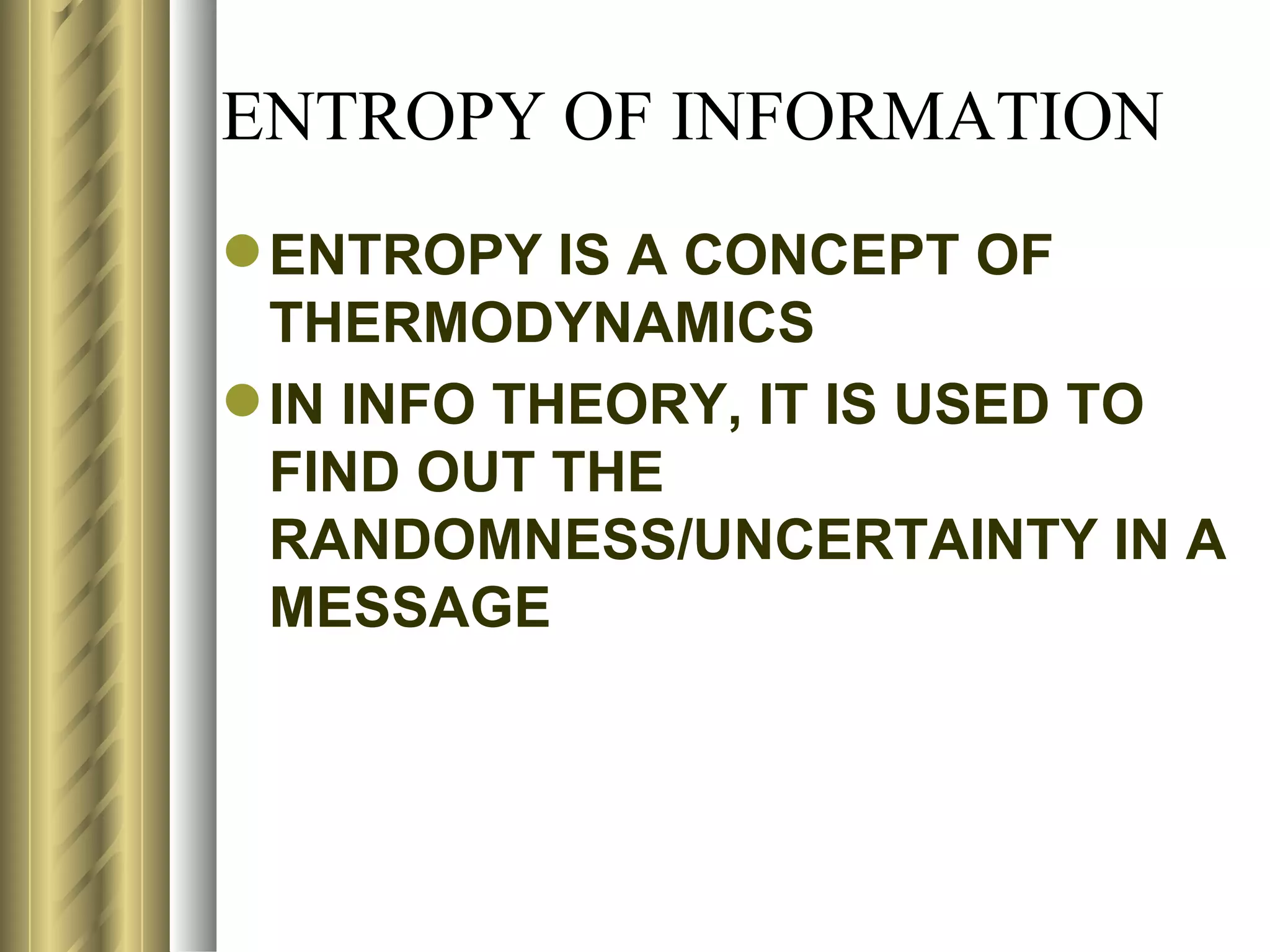 ENTROPY OF INFORMATION
 ENTROPY IS A CONCEPT OF
  THERMODYNAMICS
 IN INFO THEORY, IT IS USED TO
  FIND OUT THE
  RANDOMNESS/UNCERTAINTY IN A
  MESSAGE
 