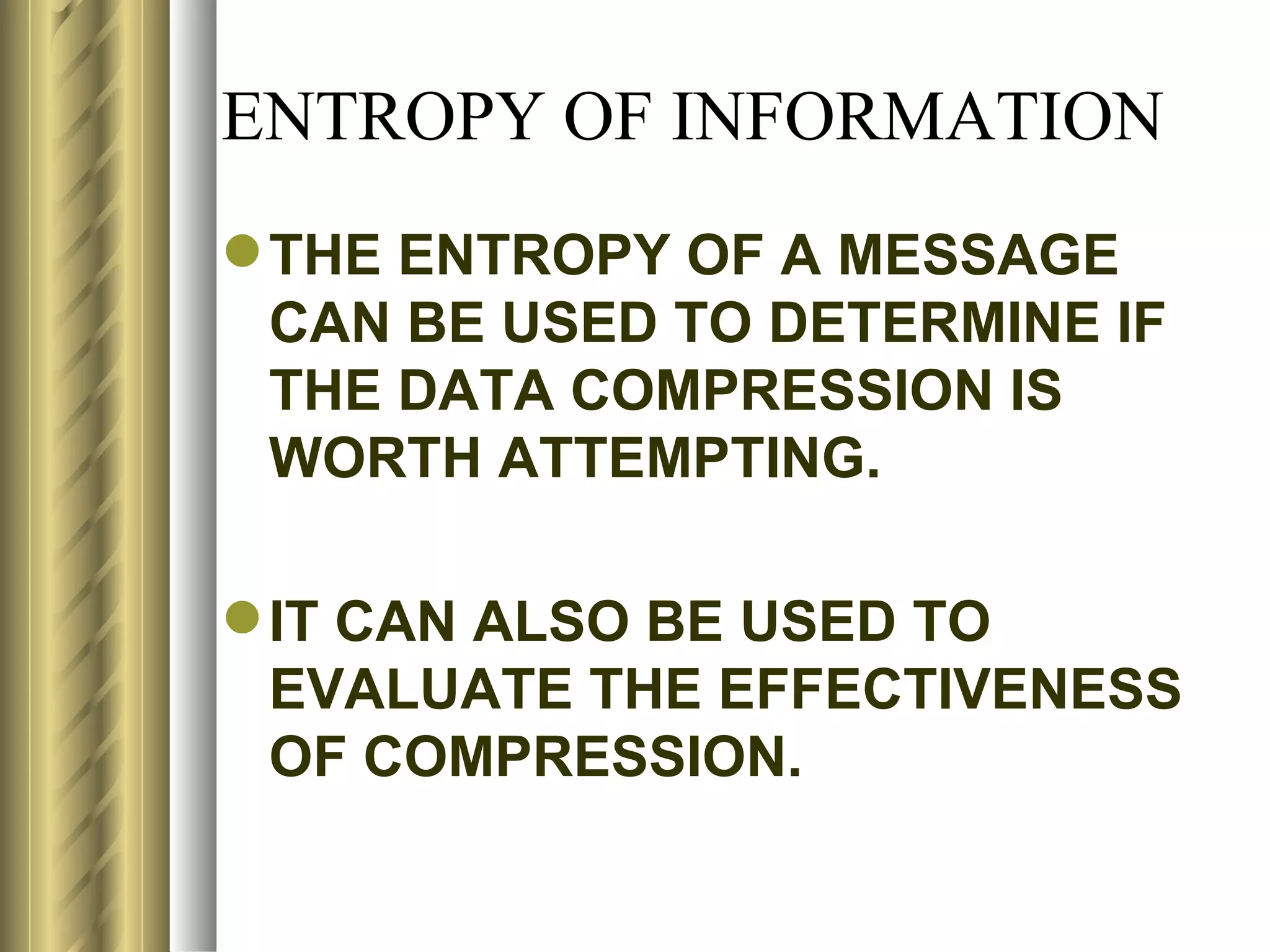 ENTROPY OF INFORMATION
 THE ENTROPY OF A MESSAGE
  CAN BE USED TO DETERMINE IF
  THE DATA COMPRESSION IS
  WORTH ATTEMPTING.

 IT CAN ALSO BE USED TO
  EVALUATE THE EFFECTIVENESS
  OF COMPRESSION.
 