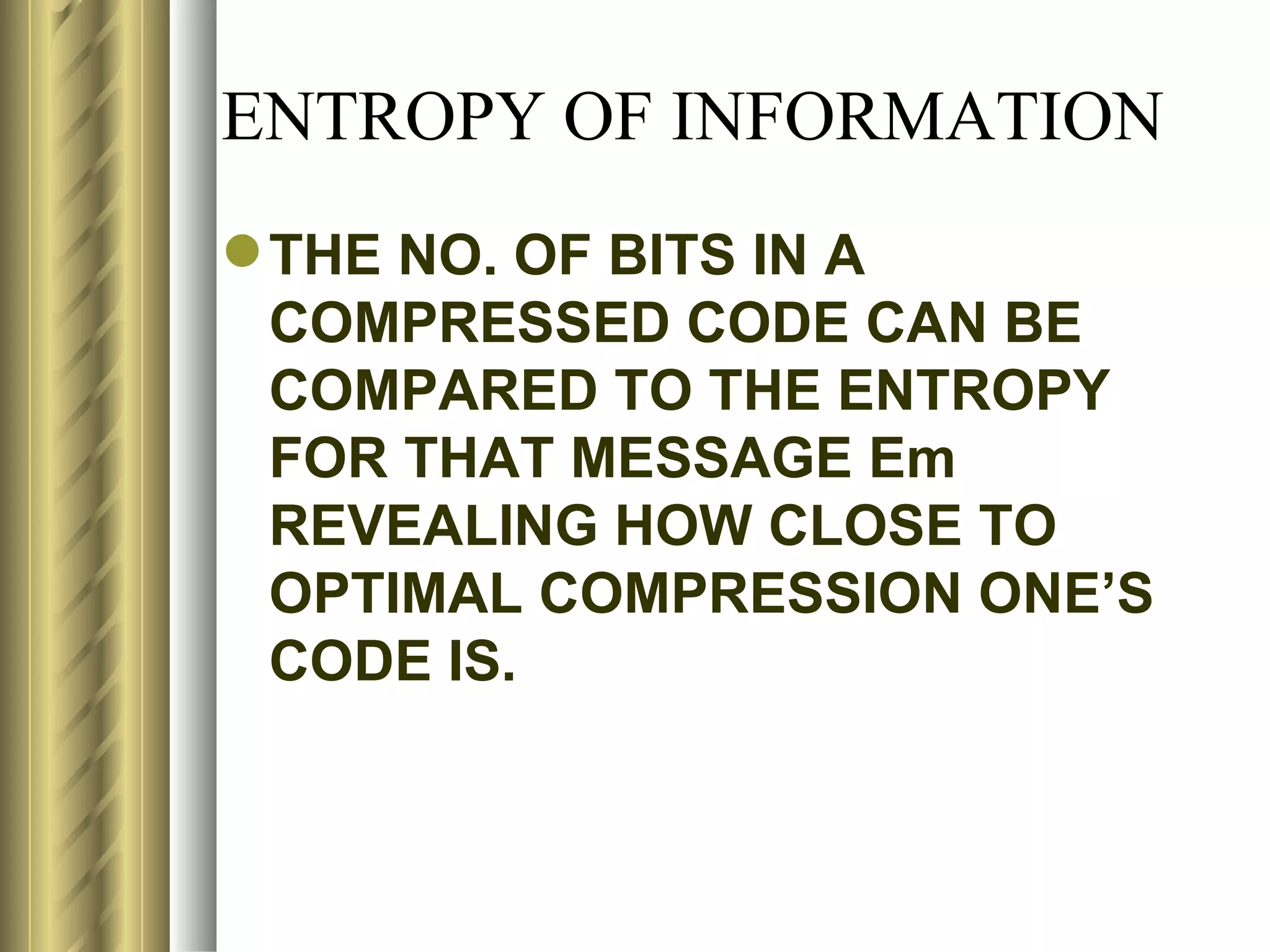 ENTROPY OF INFORMATION
 THE NO. OF BITS IN A
  COMPRESSED CODE CAN BE
  COMPARED TO THE ENTROPY
  FOR THAT MESSAGE Em
  REVEALING HOW CLOSE TO
  OPTIMAL COMPRESSION ONE’S
  CODE IS.
 