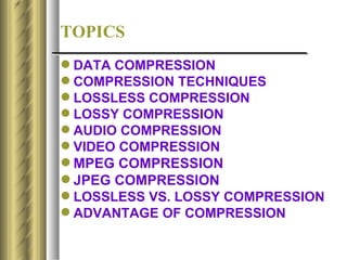 TOPICS
 DATA COMPRESSION
 COMPRESSION TECHNIQUES
 LOSSLESS COMPRESSION
 LOSSY COMPRESSION
 AUDIO COMPRESSION
 VIDEO COMPRESSION
 MPEG COMPRESSION
 JPEG COMPRESSION
 LOSSLESS VS. LOSSY COMPRESSION
 ADVANTAGE OF COMPRESSION
 