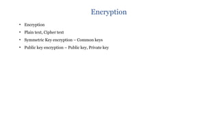 • Encryption
• Plain text, Cipher text
• Symmetric Key encryption – Common keys
• Public key encryption – Public key, Private key
Encryption
 