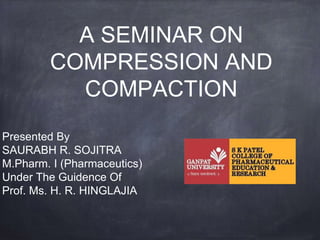 A SEMINAR ON
COMPRESSION AND
COMPACTION
Presented By
SAURABH R. SOJITRA
M.Pharm. I (Pharmaceutics)
Under The Guidence Of
Prof. Ms. H. R. HINGLAJIA
 