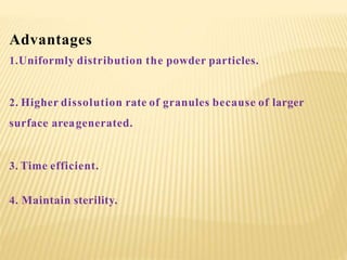 Advantages
1.Uniformly distribution the powder particles.
2. Higher dissolution rate of granules because of larger
surface areagenerated.
3. Time efficient.
4. Maintain sterility.
 